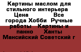 Картины маслом для стильного интерьера › Цена ­ 30 000 - Все города Хобби. Ручные работы » Картины и панно   . Ханты-Мансийский,Советский г.